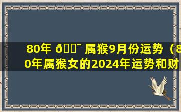 80年 🐯 属猴9月份运势（80年属猴女的2024年运势和财运怎么 🌷 样呢）